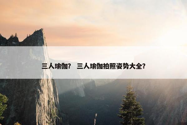 三人瑜伽？ 三人瑜伽拍照姿势大全？