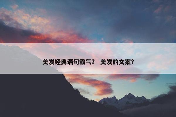 美发经典语句霸气? 美发的文案? 美发经典语句霸气? 美发的文案?