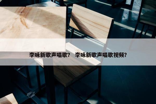 李咏新歌声唱歌？ 李咏新歌声唱歌视频？