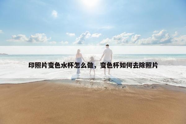 印照片变色水杯怎么做,变色杯如何去除照片 印照片变色水杯怎么做,变色杯如何去除照片