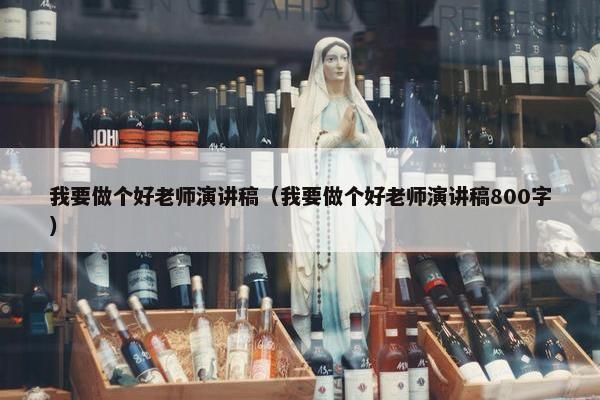 我要做个好老师演讲稿(我要做个好老师演讲稿800字) 我要做个好老师演讲稿(我要做个好老师演讲稿800字)