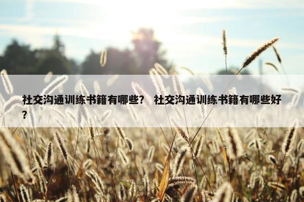 社交沟通训练书籍有哪些？ 社交沟通训练书籍有哪些好？