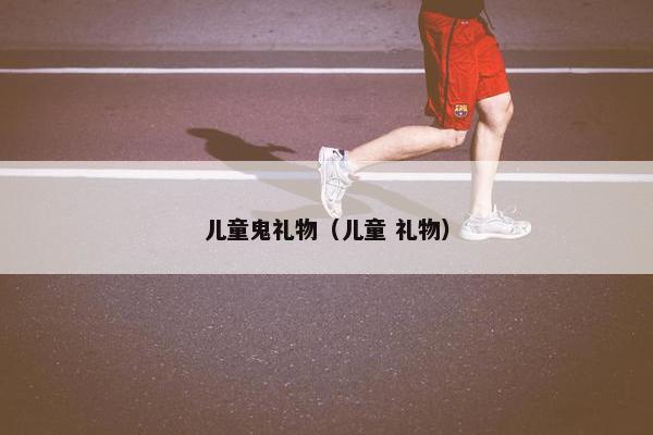儿童鬼礼物(儿童 礼物) 儿童鬼礼物(儿童 礼物)