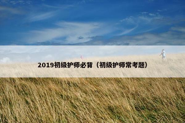 2019初级护师必背(初级护师常考题) 2019初级护师必背(初级护师常考题)