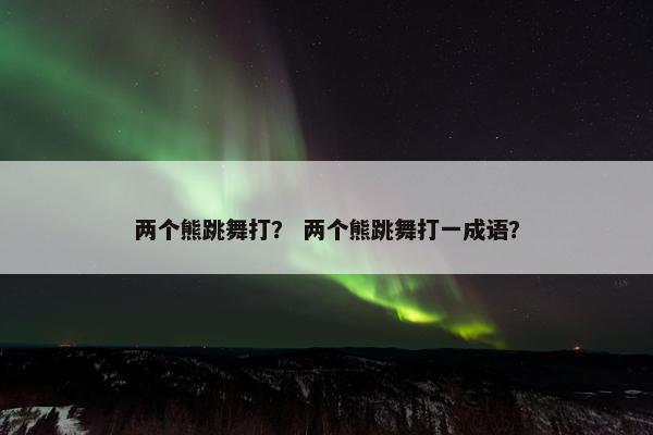 两个熊跳舞打？ 两个熊跳舞打一成语？