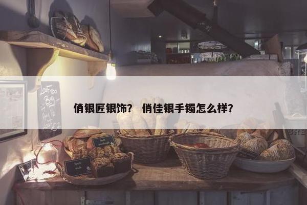 俏银匠银饰? 俏佳银手镯怎么样? 俏银匠银饰? 俏佳银手镯怎么样?