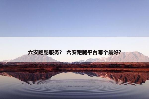 六安跑腿服务？ 六安跑腿平台哪个最好？