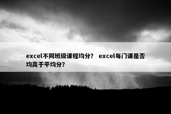 excel不同班级课程均分？ excel每门课是否均高于平均分？