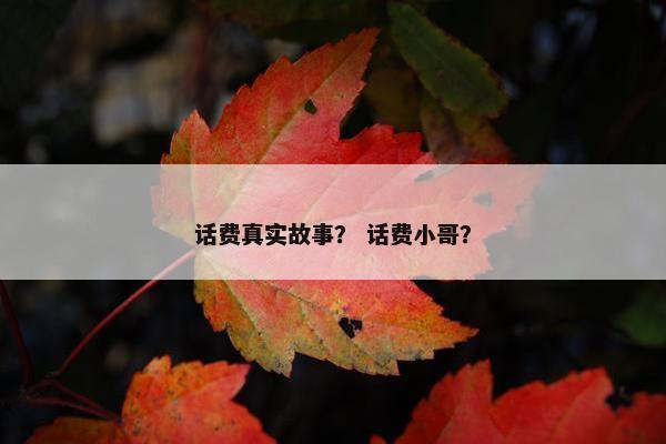 话费真实故事？ 话费小哥？