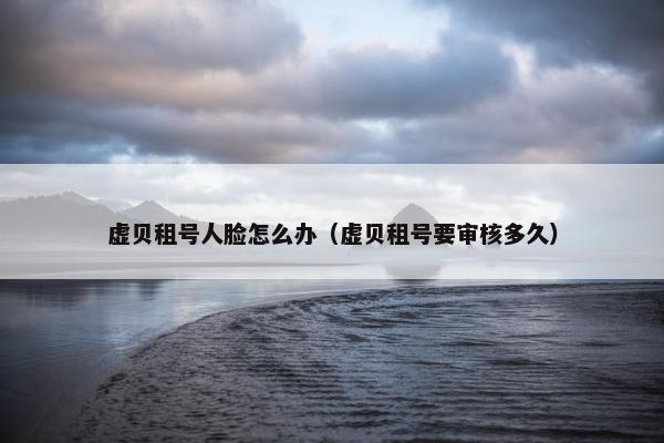 虚贝租号人脸怎么办（虚贝租号要审核多久）