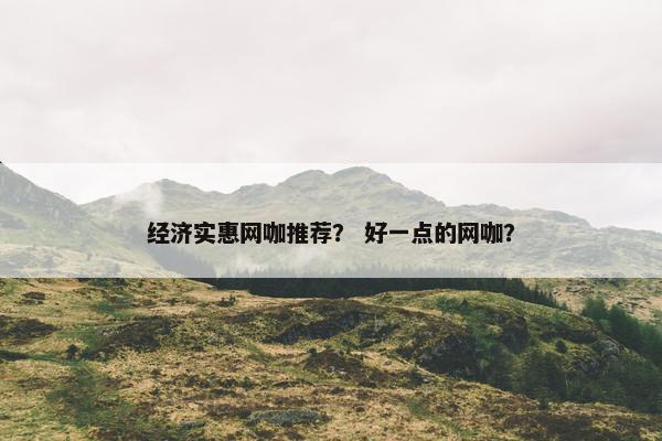 经济实惠网咖推荐？ 好一点的网咖？