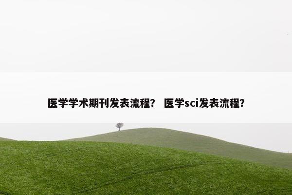 医学学术期刊发表流程? 医学sci发表流程? 医学学术期刊发表流程? 医学sci发表流程?