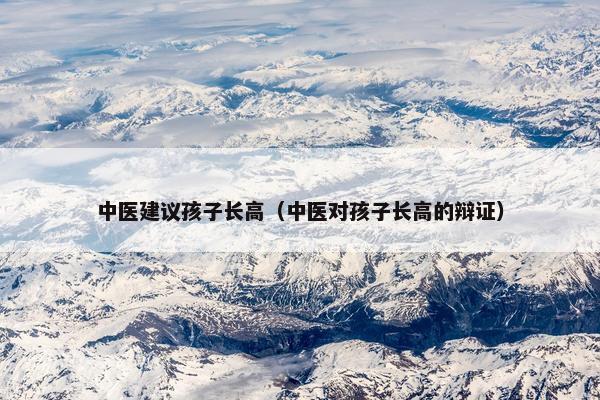 中医建议孩子长高(中医对孩子长高的辩证) 中医建议孩子长高(中医对孩子长高的辩证)