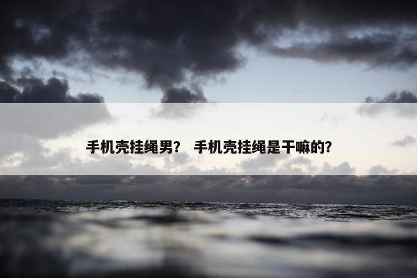 手机壳挂绳男？ 手机壳挂绳是干嘛的？