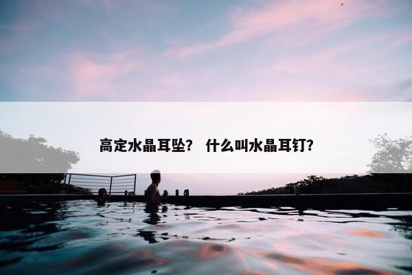 高定水晶耳坠？ 什么叫水晶耳钉？
