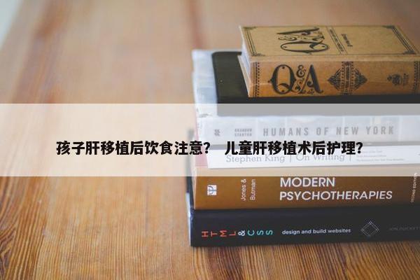 孩子肝移植后饮食注意？ 儿童肝移植术后护理？