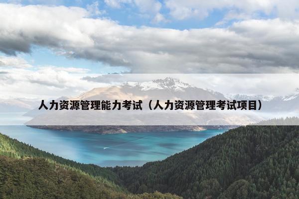 人力资源管理能力考试（人力资源管理考试项目）