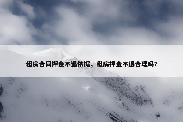 租房合同押金不退依据，租房押金不退合理吗?
