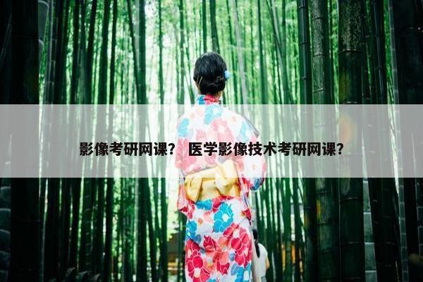 影像考研网课？ 医学影像技术考研网课？