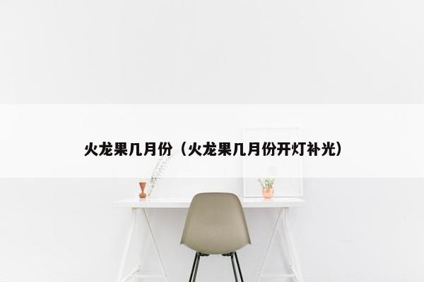 火龙果几月份(火龙果几月份开灯补光) 火龙果几月份(火龙果几月份开灯补光)