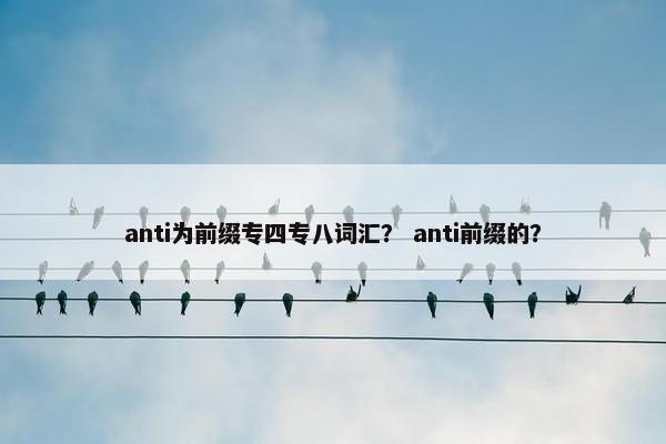 anti为前缀专四专八词汇? anti前缀的? anti为前缀专四专八词汇? anti前缀的?