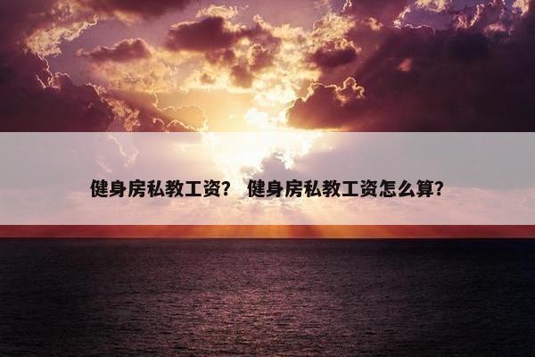 健身房私教工资？ 健身房私教工资怎么算？