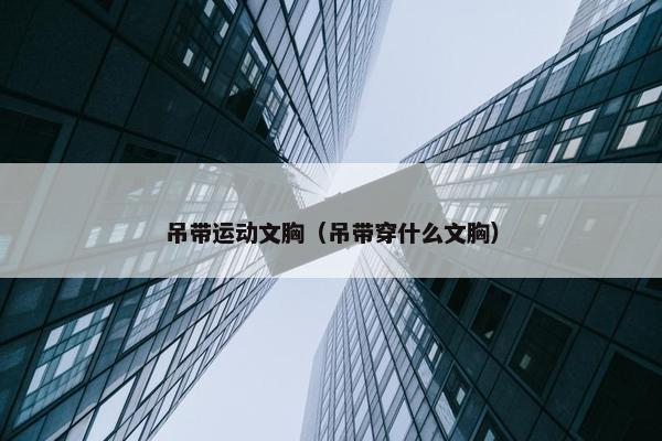 吊带运动文胸（吊带穿什么文胸）