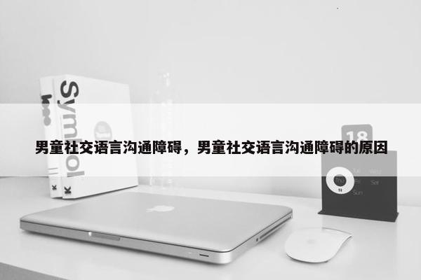 男童社交语言沟通障碍，男童社交语言沟通障碍的原因