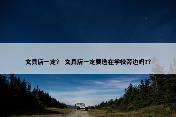 文具店一定？ 文具店一定要选在学校旁边吗?？