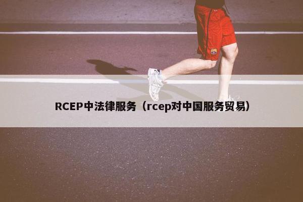 RCEP中法律服务（rcep对中国服务贸易）