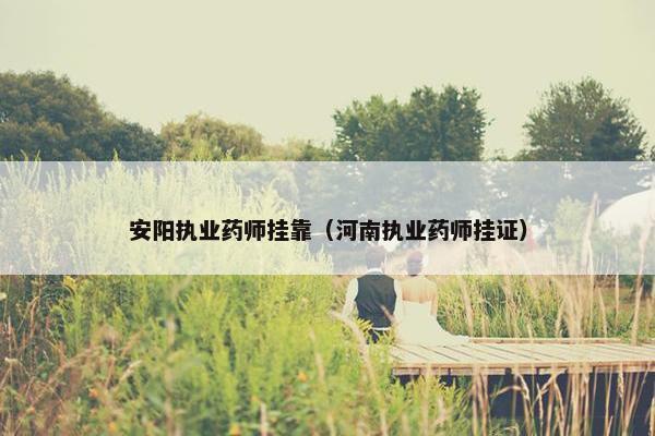 安阳执业药师挂靠（河南执业药师挂证）