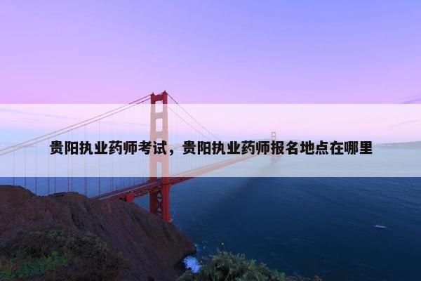 贵阳执业药师考试，贵阳执业药师报名地点在哪里