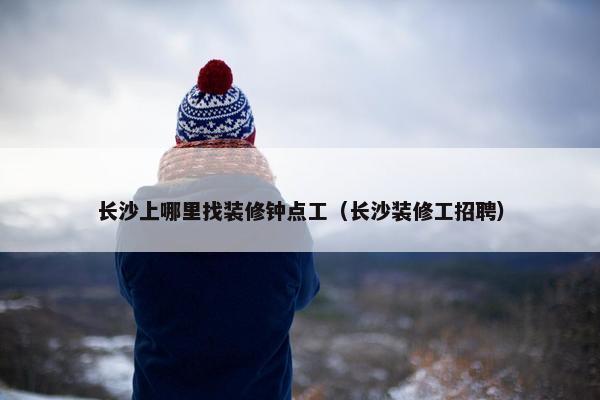 长沙上哪里找装修钟点工（长沙装修工招聘）
