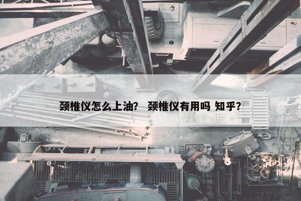 颈椎仪怎么上油? 颈椎仪有用吗 知乎? 颈椎仪怎么上油? 颈椎仪有用吗 知乎?