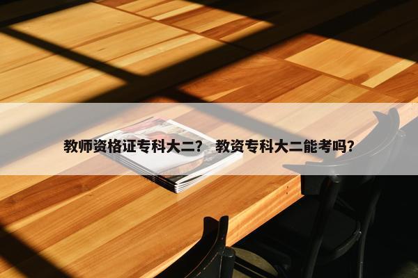 教师资格证专科大二？ 教资专科大二能考吗？