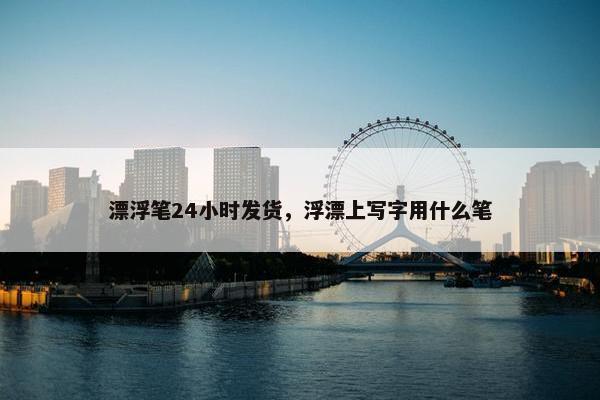 漂浮笔24小时发货，浮漂上写字用什么笔