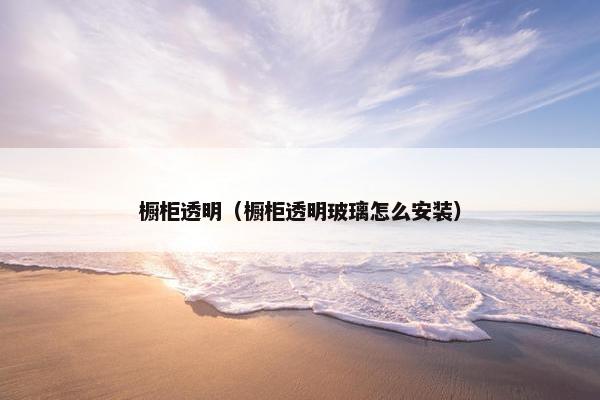 橱柜透明（橱柜透明玻璃怎么安装）