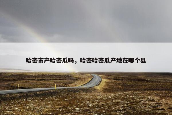 哈密市产哈密瓜吗，哈密哈密瓜产地在哪个县