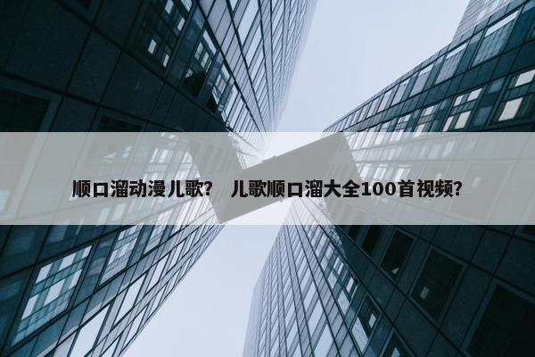 顺口溜动漫儿歌？ 儿歌顺口溜大全100首视频？