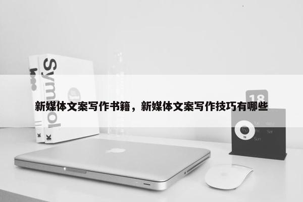 新媒体文案写作书籍,新媒体文案写作技巧有哪些 新媒体文案写作书籍,新媒体文案写作技巧有哪些