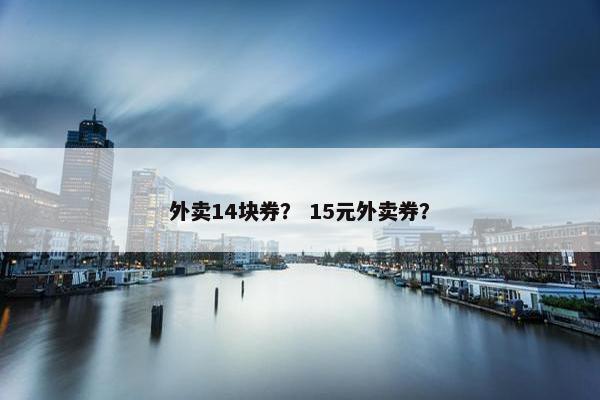 外卖14块券？ 15元外卖券？