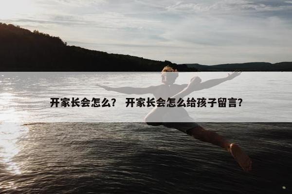 开家长会怎么？ 开家长会怎么给孩子留言？
