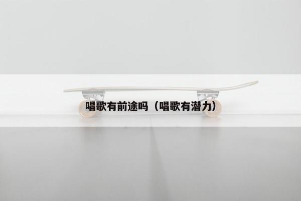 唱歌有前途吗（唱歌有潜力）