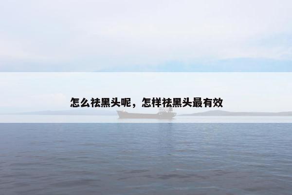 怎么祛黑头呢，怎样祛黑头最有效