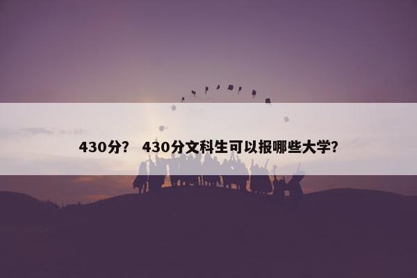 430分? 430分文科生可以报哪些大学? 430分? 430分文科生可以报哪些大学?
