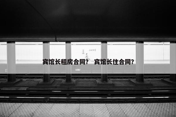 宾馆长租房合同? 宾馆长住合同? 宾馆长租房合同? 宾馆长住合同?