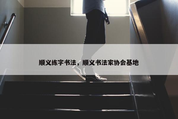 顺义练字书法,顺义书法家协会基地 顺义练字书法,顺义书法家协会基地