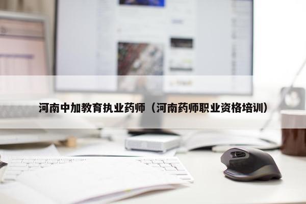 河南中加教育执业药师(河南药师职业资格培训) 河南中加教育执业药师(河南药师职业资格培训)