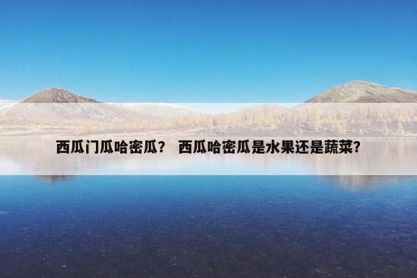 西瓜门瓜哈密瓜？ 西瓜哈密瓜是水果还是蔬菜？