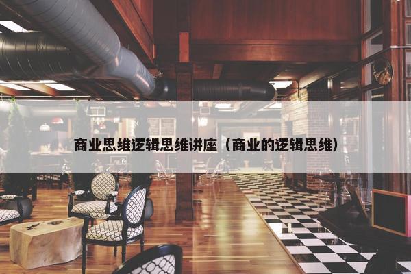 商业思维逻辑思维讲座（商业的逻辑思维）